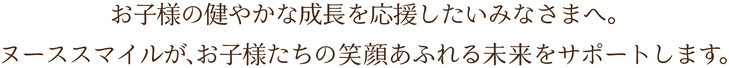お子様の健やかな成長を応援したいみなさまへ。ヌーススマイルが、子どもたちの笑顔あふれる未来をサポートします。